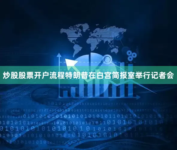 炒股股票开户流程特朗普在白宫简报室举行记者会