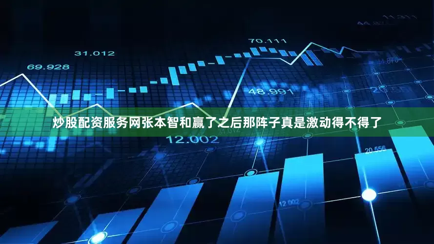 炒股配资服务网张本智和赢了之后那阵子真是激动得不得了