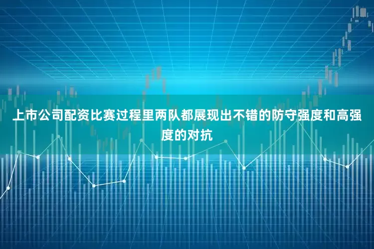 上市公司配资比赛过程里两队都展现出不错的防守强度和高强度的对抗