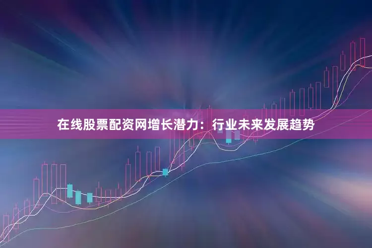 在线股票配资网增长潜力：行业未来发展趋势