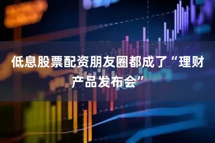 低息股票配资朋友圈都成了“理财产品发布会”