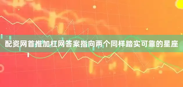配资网首推加杠网答案指向两个同样踏实可靠的星座