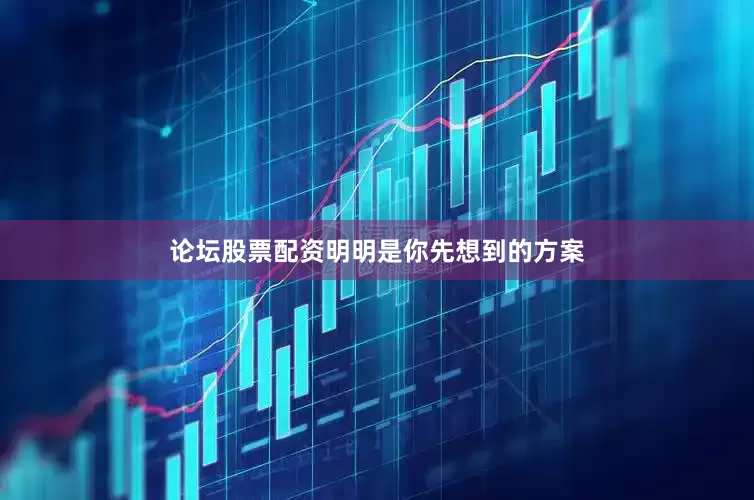 论坛股票配资明明是你先想到的方案