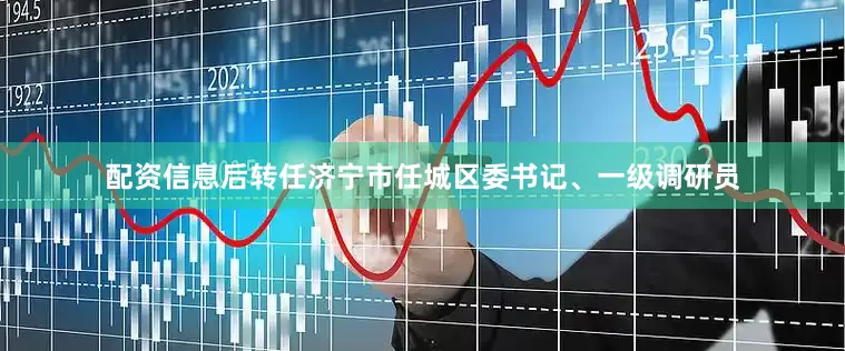 配资信息后转任济宁市任城区委书记、一级调研员