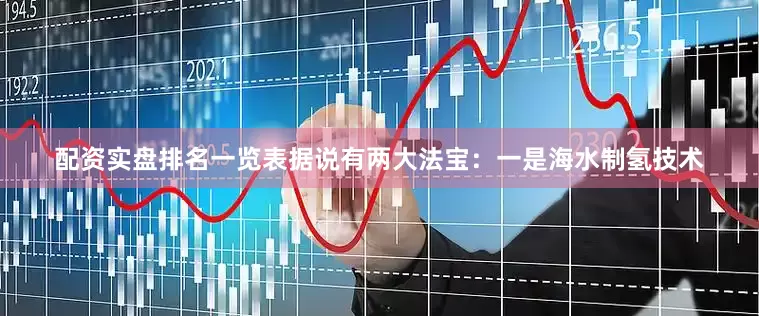 配资实盘排名一览表据说有两大法宝：一是海水制氢技术