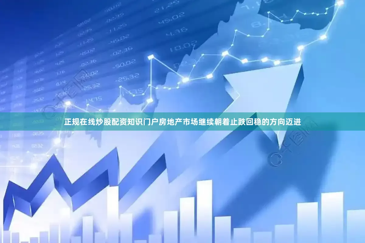 正规在线炒股配资知识门户房地产市场继续朝着止跌回稳的方向迈进