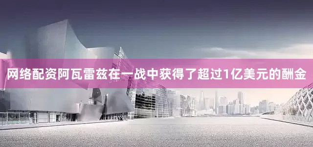 网络配资阿瓦雷兹在一战中获得了超过1亿美元的酬金