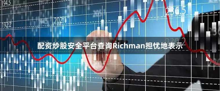 配资炒股安全平台查询Richman担忧地表示