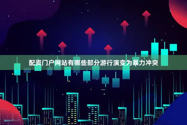 配资门户网站有哪些部分游行演变为暴力冲突