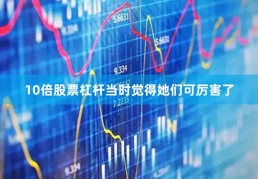 10倍股票杠杆当时觉得她们可厉害了