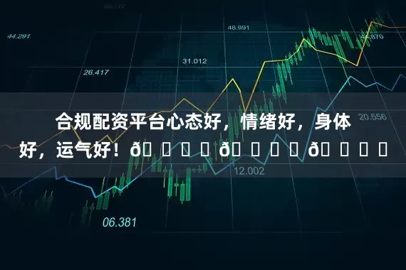 合规配资平台心态好，情绪好，身体好，运气好！🏋️🏋️🏋️