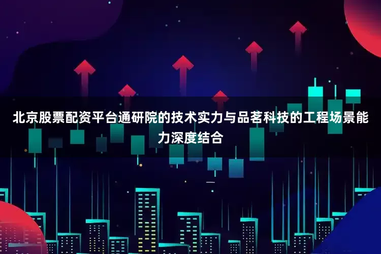 北京股票配资平台通研院的技术实力与品茗科技的工程场景能力深度结合