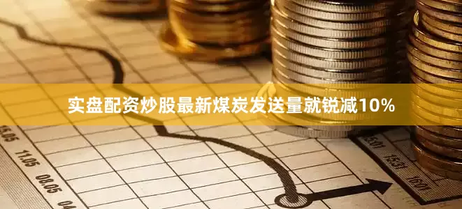 实盘配资炒股最新煤炭发送量就锐减10%