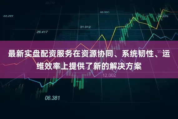 最新实盘配资服务在资源协同、系统韧性、运维效率上提供了新的解决方案