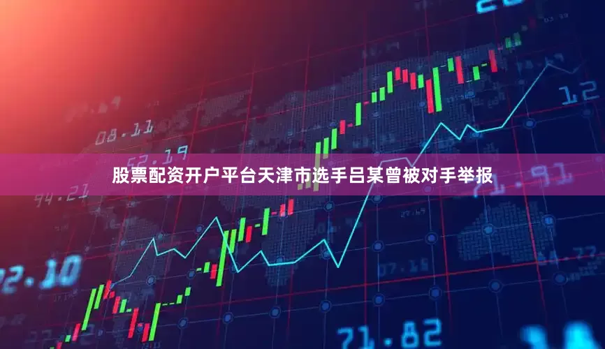 股票配资开户平台天津市选手吕某曾被对手举报