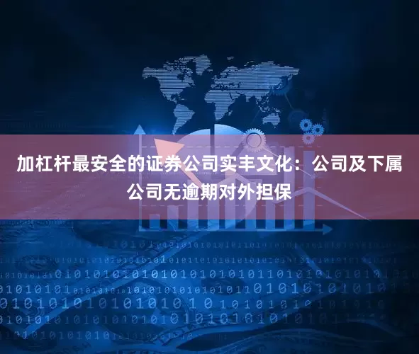 加杠杆最安全的证券公司实丰文化：公司及下属公司无逾期对外担保