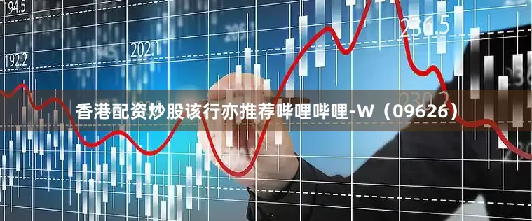 香港配资炒股该行亦推荐哔哩哔哩-W（09626）