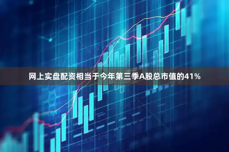 网上实盘配资相当于今年第三季A股总市值的41%