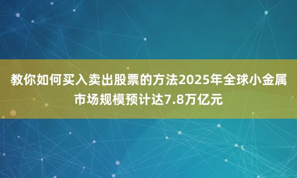 教你如何买入卖出股票的方法2025年全球小金属市场规模预计达7.8万亿元
