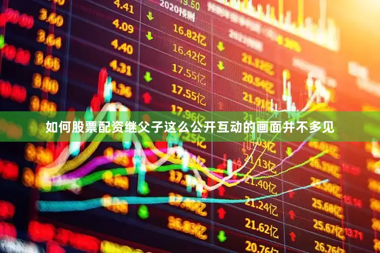 如何股票配资继父子这么公开互动的画面并不多见