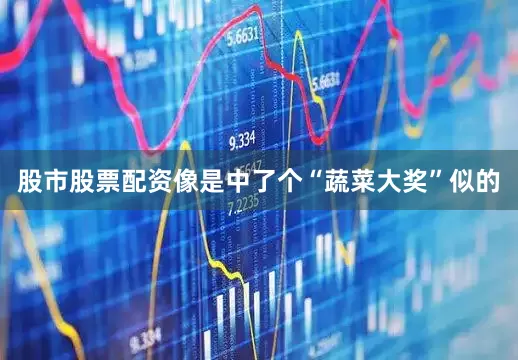 股市股票配资像是中了个“蔬菜大奖”似的