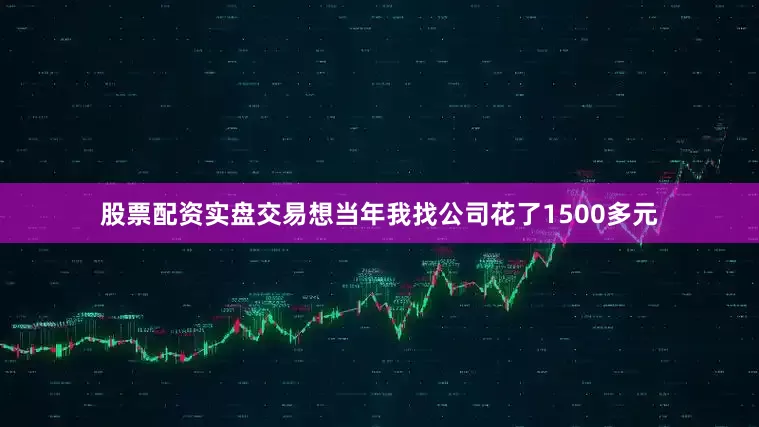股票配资实盘交易想当年我找公司花了1500多元